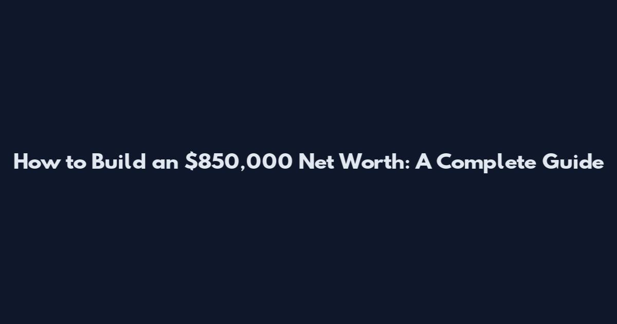 How to Build an $850,000 Net Worth: A Complete Guide