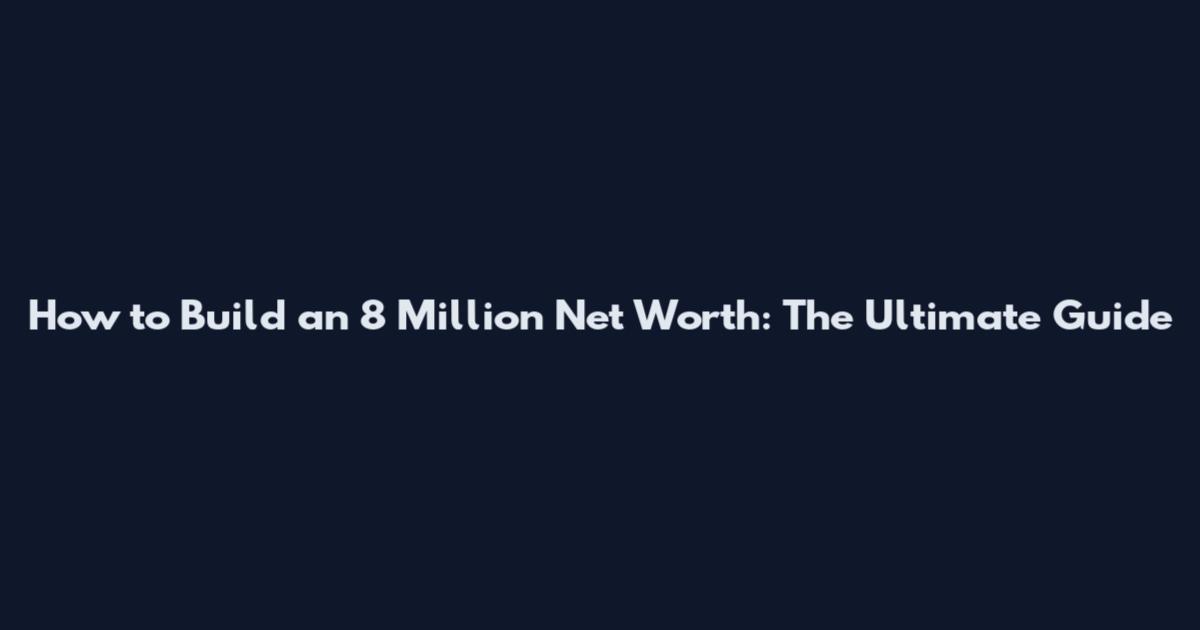 How to Build an 8 Million Net Worth: The Ultimate Guide