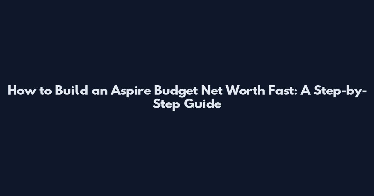 How to Build an Aspire Budget Net Worth Fast: A Step-by-Step Guide