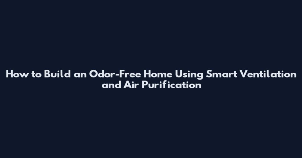 How to Build an Odor-Free Home Using Smart Ventilation and Air Purification