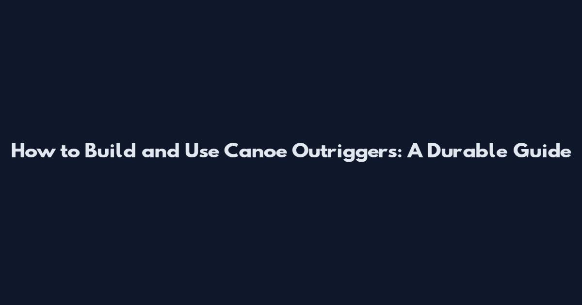 How to Build and Use Canoe Outriggers: A Durable Guide