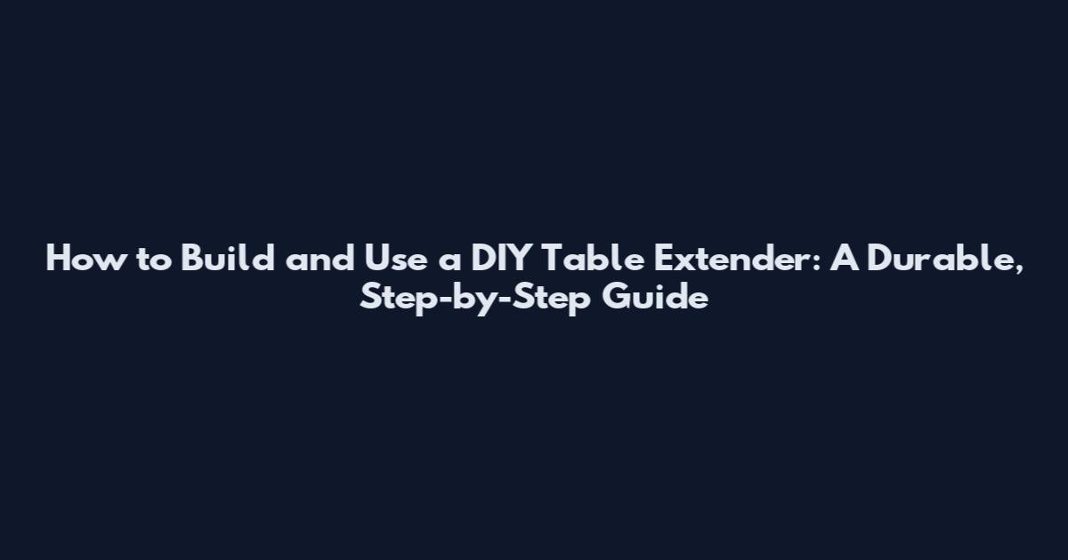 How to Build and Use a DIY Table Extender: A Durable, Step-by-Step Guide