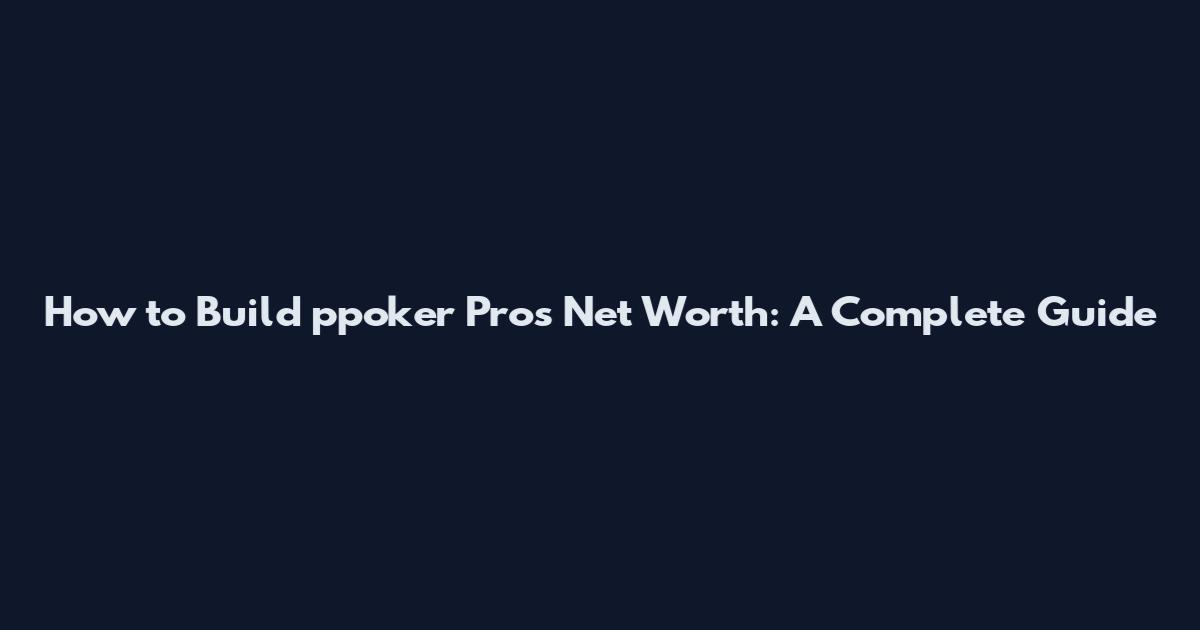 How to Build ppoker Pros Net Worth: A Complete Guide