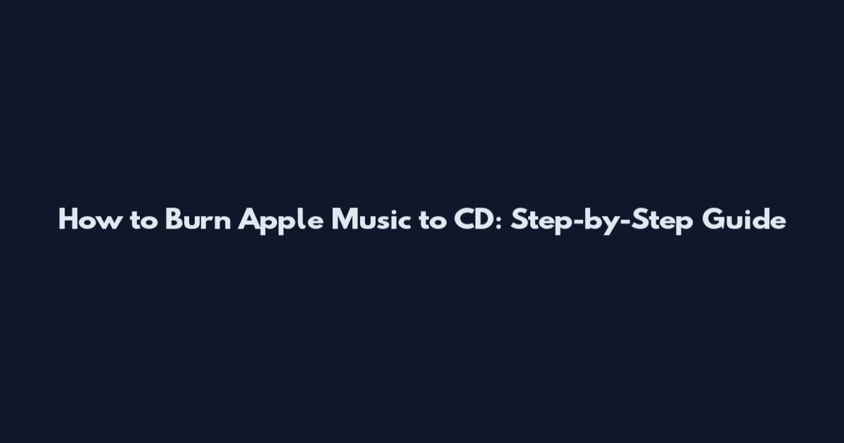 How to Burn Apple Music to CD: Step-by-Step Guide