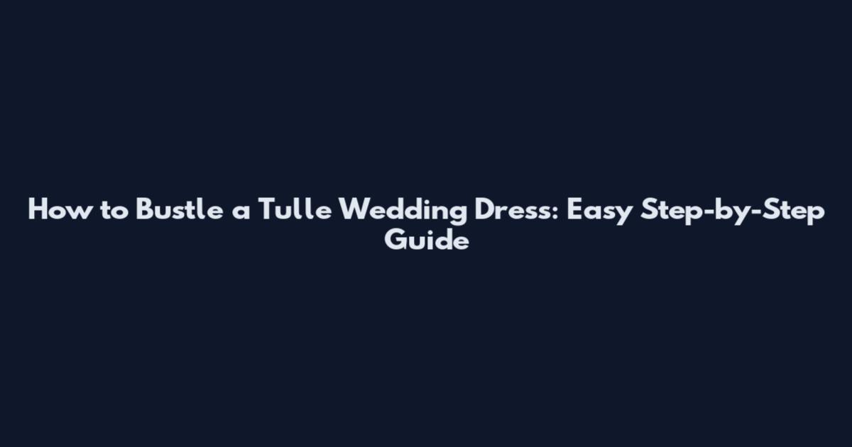 How to Bustle a Tulle Wedding Dress: Easy Step-by-Step Guide