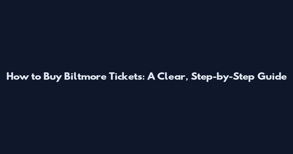 How to Buy Biltmore Tickets: A Clear, Step-by-Step Guide