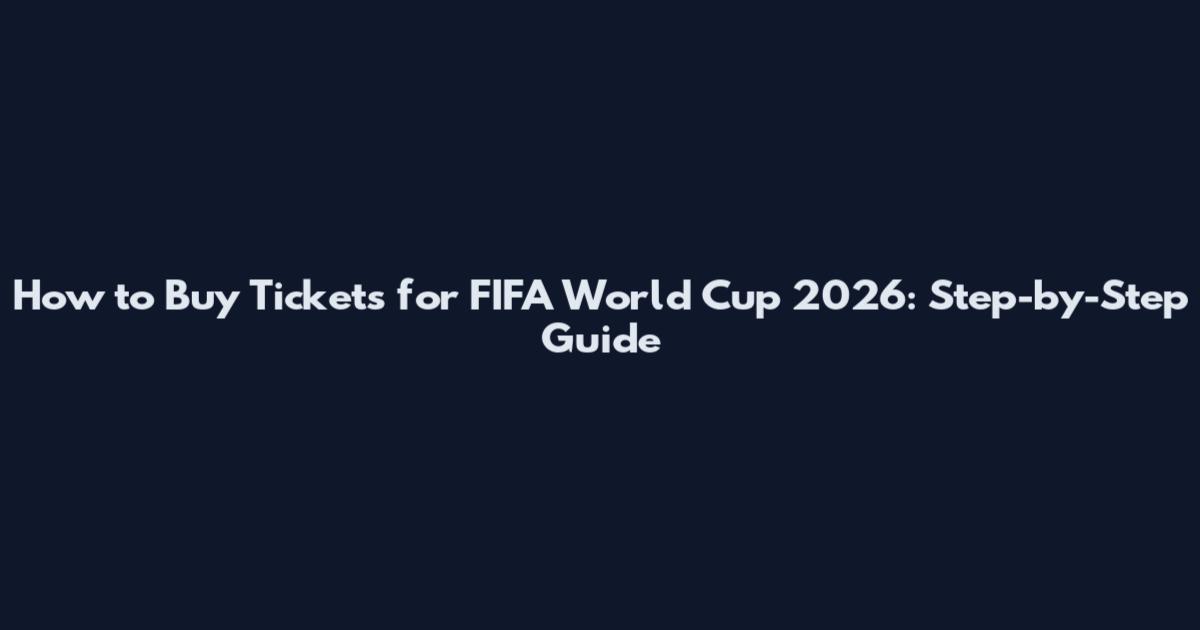 How to Buy Tickets for FIFA World Cup 2026: Step-by-Step Guide