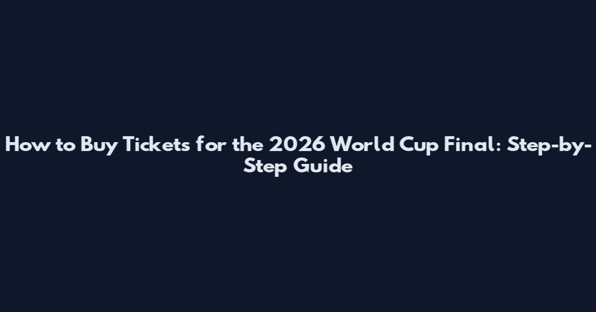 How to Buy Tickets for the 2026 World Cup Final: Step-by-Step Guide
