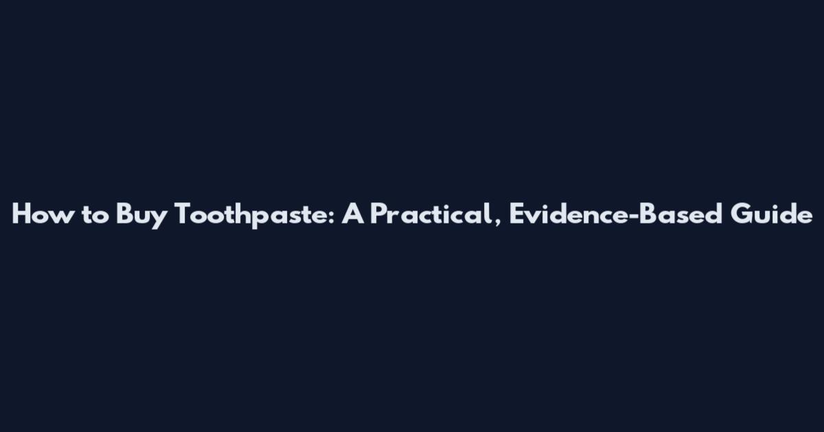 How to Buy Toothpaste: A Practical, Evidence-Based Guide