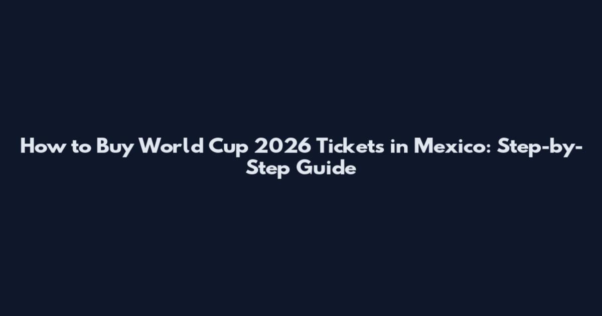 How to Buy World Cup 2026 Tickets in Mexico: Step-by-Step Guide