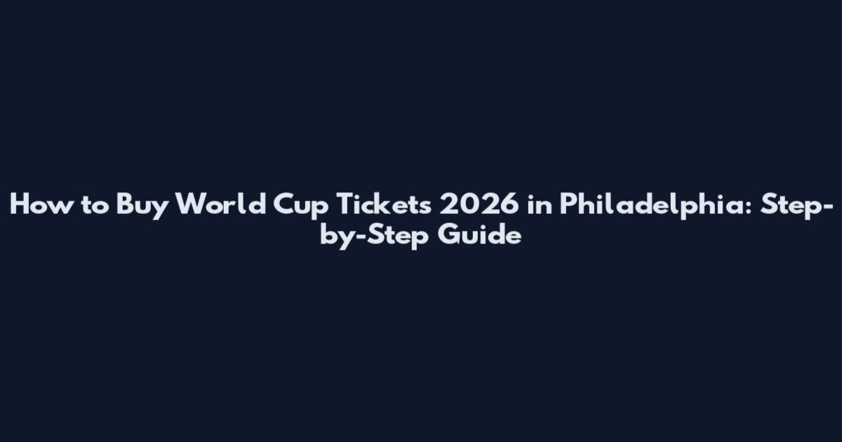 How to Buy World Cup Tickets 2026 in Philadelphia: Step-by-Step Guide