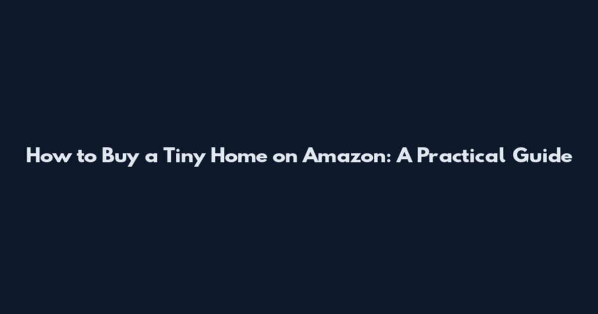 How to Buy a Tiny Home on Amazon: A Practical Guide