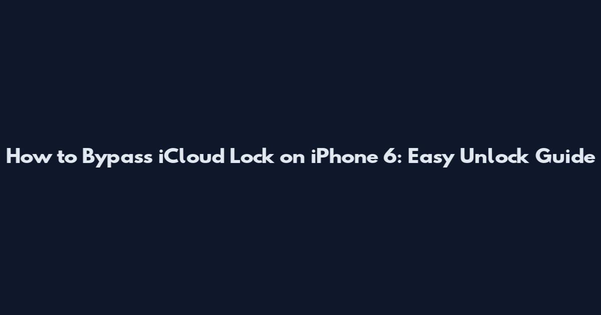 How to Bypass iCloud Lock on iPhone 6: Easy Unlock Guide
