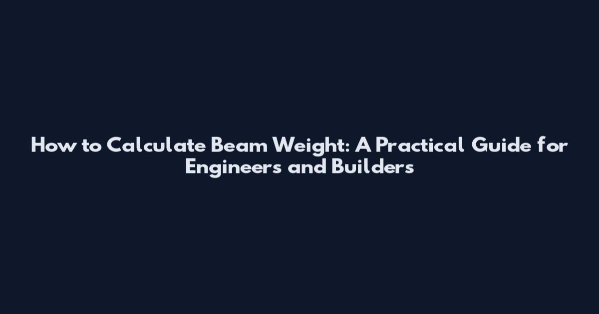How to Calculate Beam Weight: A Practical Guide for Engineers and Builders
