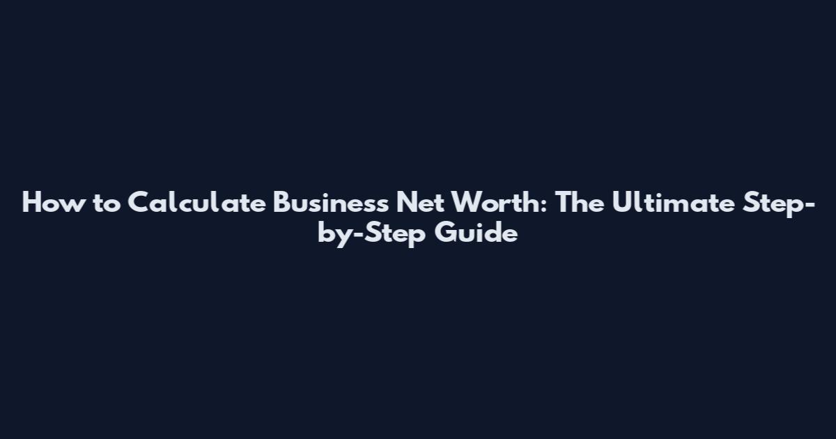 How to Calculate Business Net Worth: The Ultimate Step-by-Step Guide