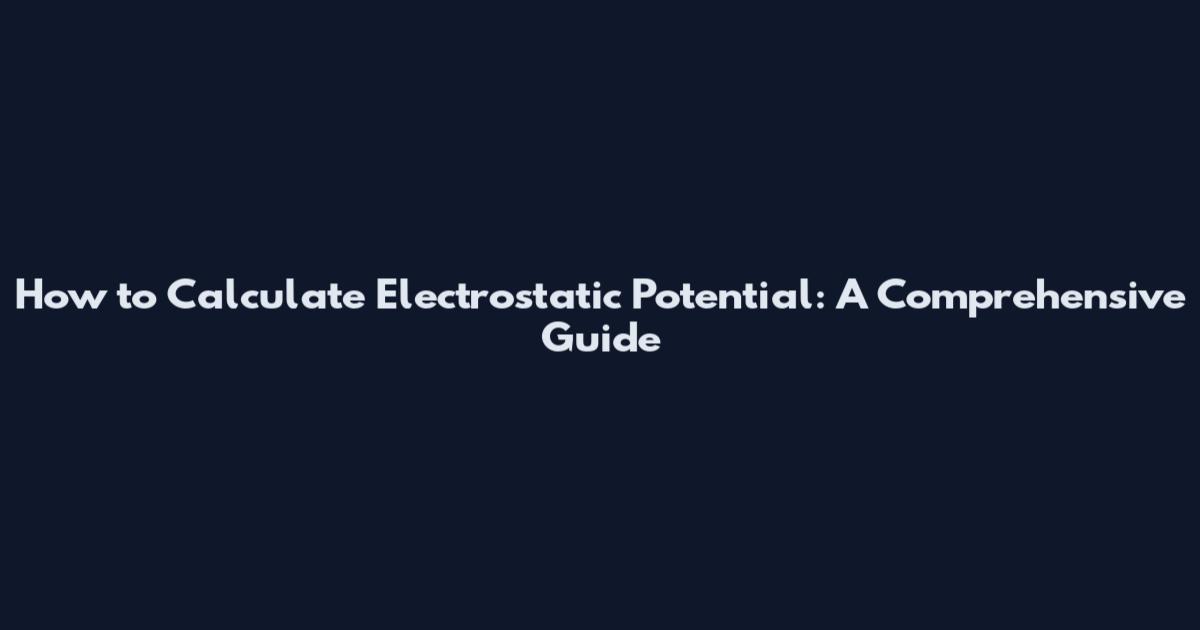 How to Calculate Electrostatic Potential: A Comprehensive Guide