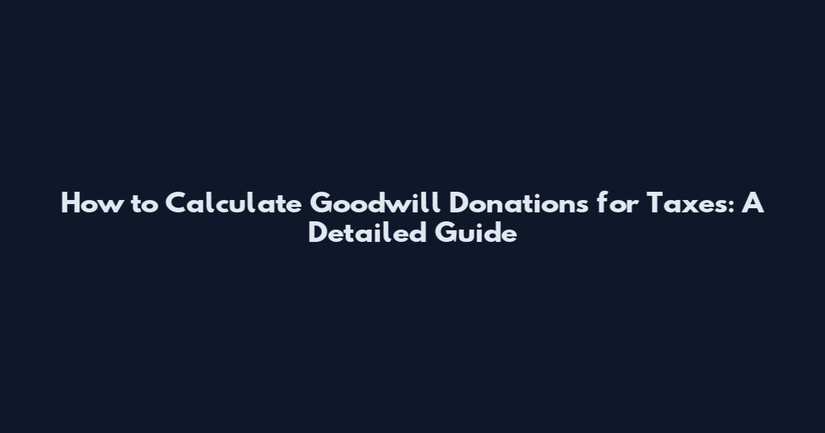 How to Calculate Goodwill Donations for Taxes: A Detailed Guide