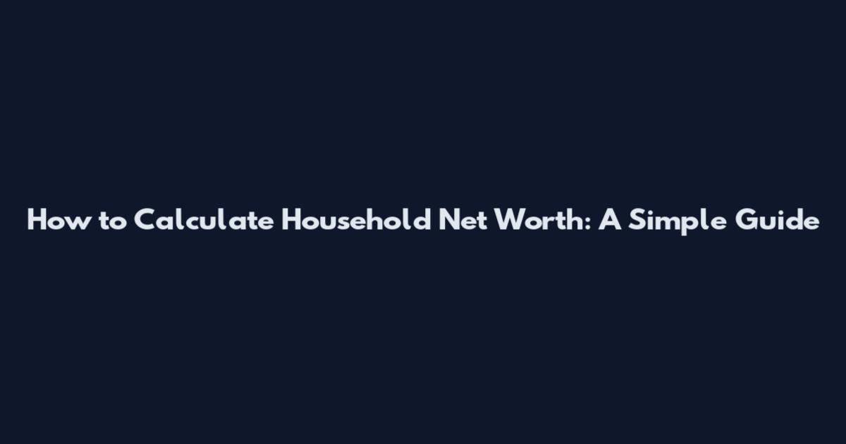 How to Calculate Household Net Worth: A Simple Guide