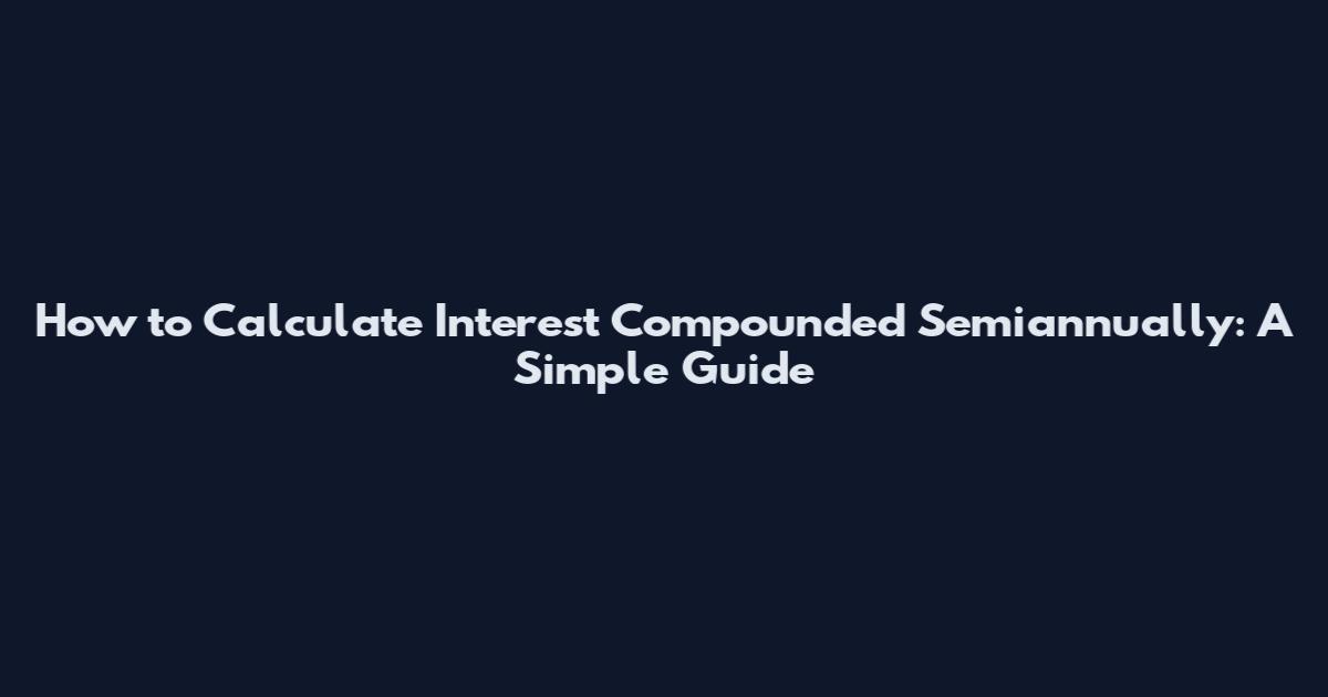 How to Calculate Interest Compounded Semiannually: A Simple Guide