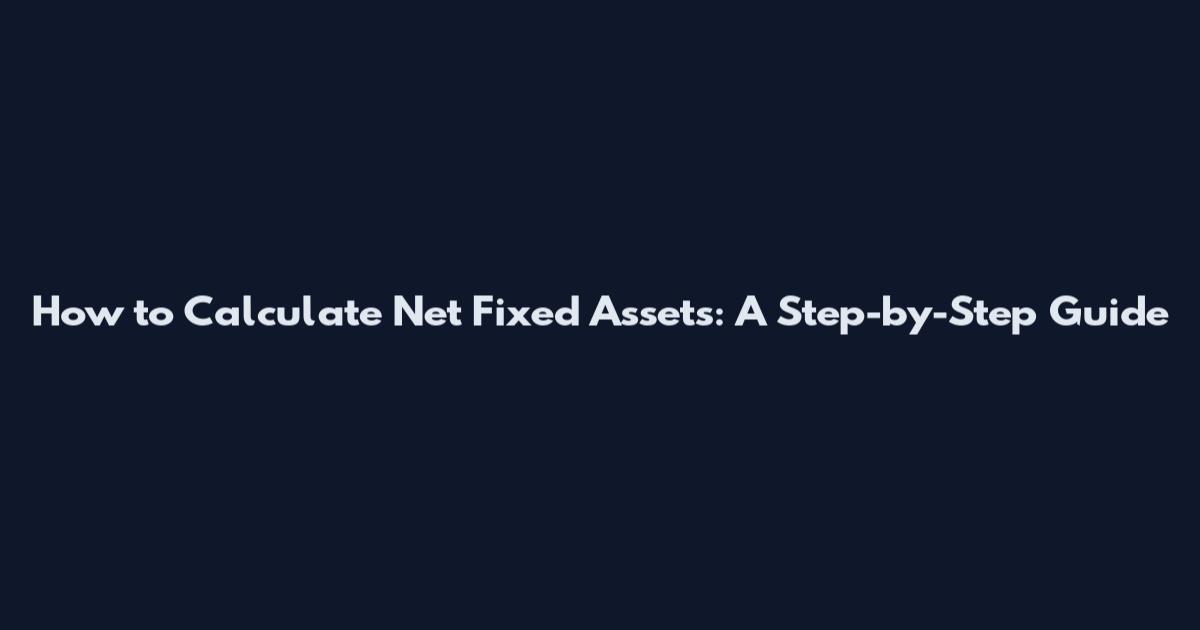 How to Calculate Net Fixed Assets: A Step-by-Step Guide