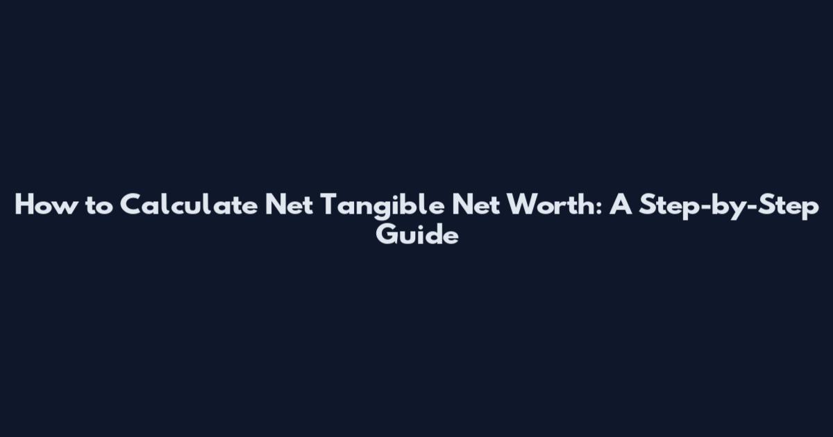 How to Calculate Net Tangible Net Worth: A Step-by-Step Guide