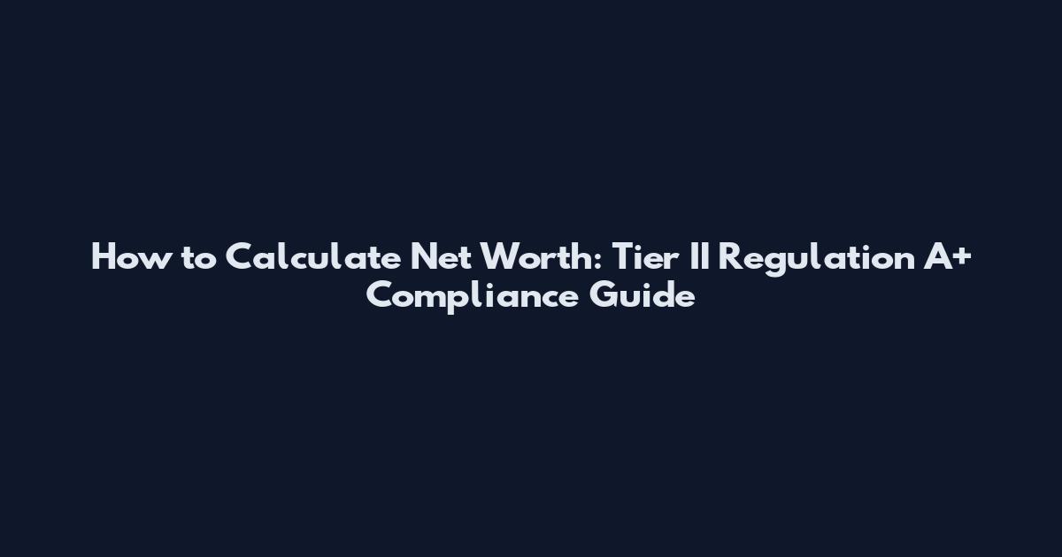 How to Calculate Net Worth: Tier II Regulation A+ Compliance Guide