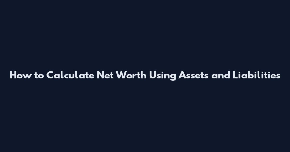 How to Calculate Net Worth Using Assets and Liabilities