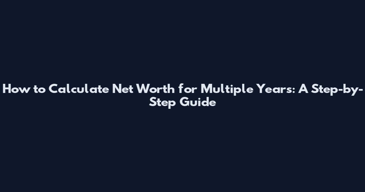 How to Calculate Net Worth for Multiple Years: A Step-by-Step Guide
