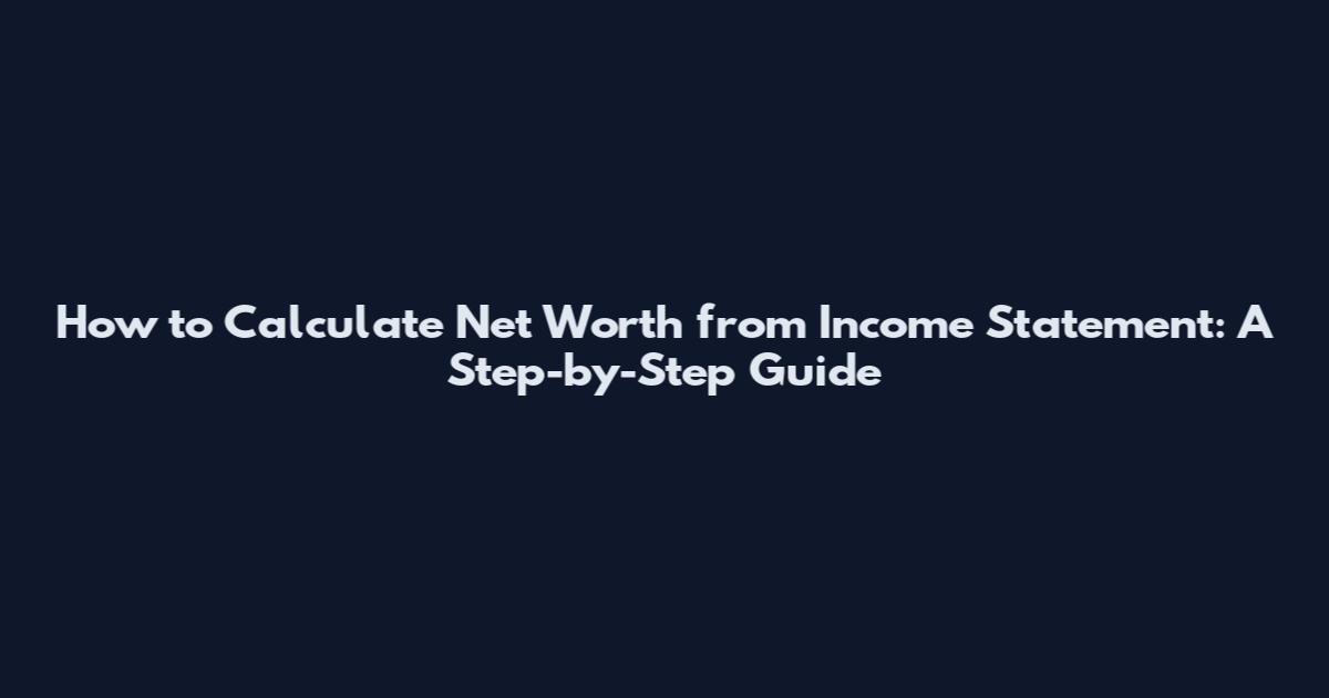 How to Calculate Net Worth from Income Statement: A Step-by-Step Guide