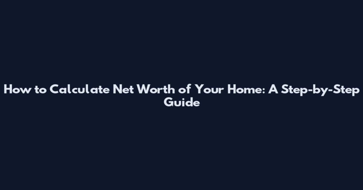 How to Calculate Net Worth of Your Home: A Step-by-Step Guide