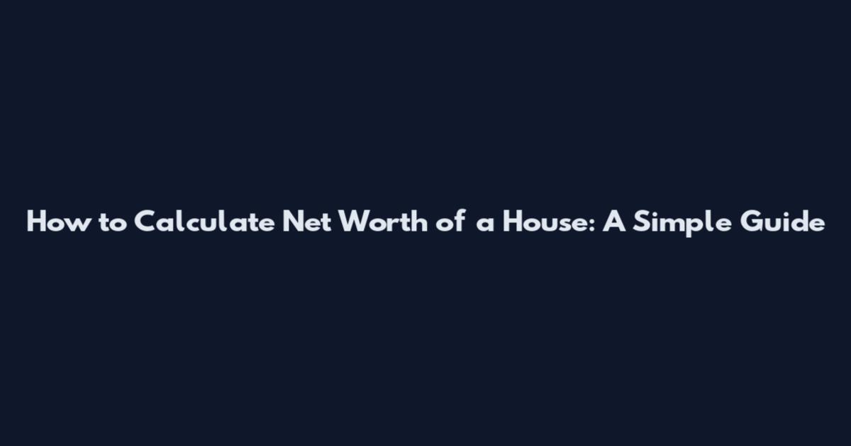 How to Calculate Net Worth of a House: A Simple Guide