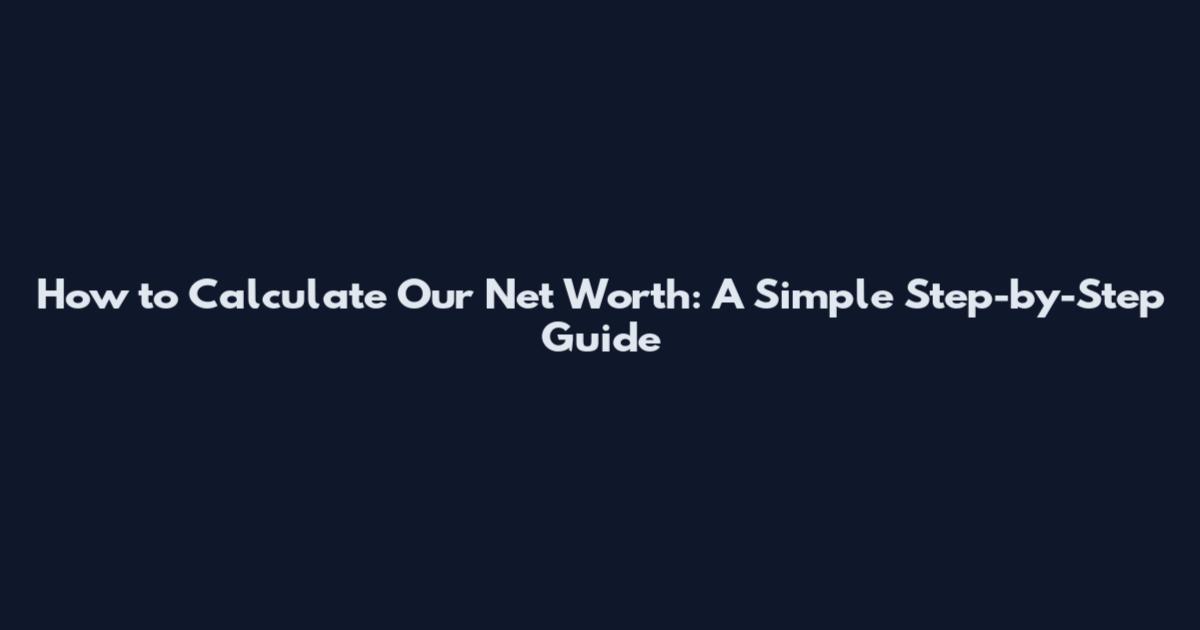 How to Calculate Our Net Worth: A Simple Step-by-Step Guide