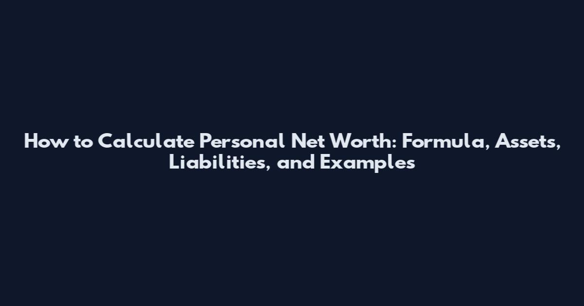 How to Calculate Personal Net Worth: Formula, Assets, Liabilities, and Examples