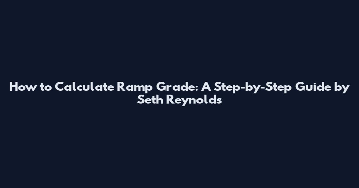 How to Calculate Ramp Grade: A Step-by-Step Guide by Seth Reynolds