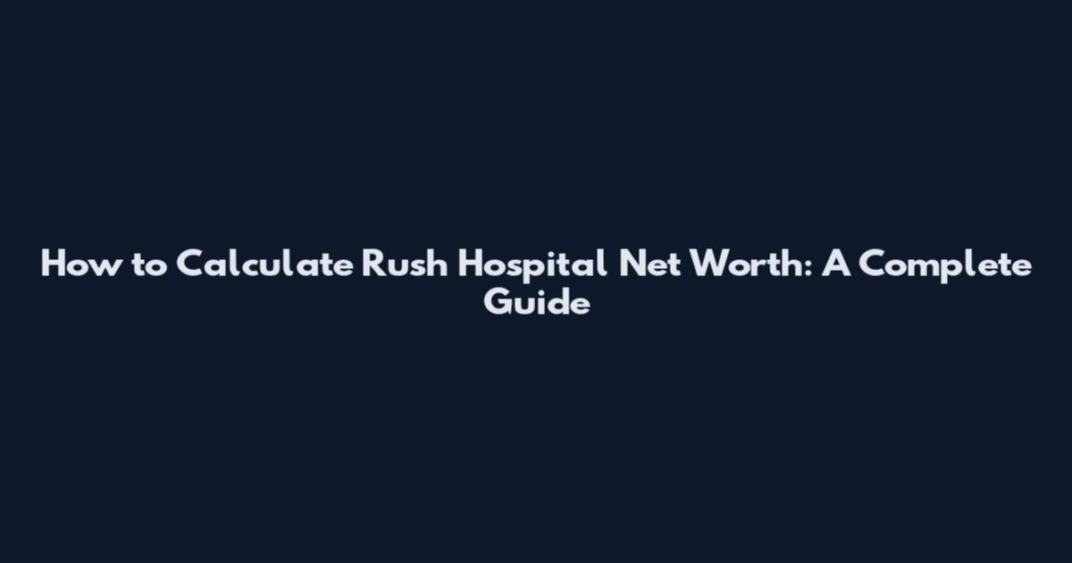 How to Calculate Rush Hospital Net Worth: A Complete Guide