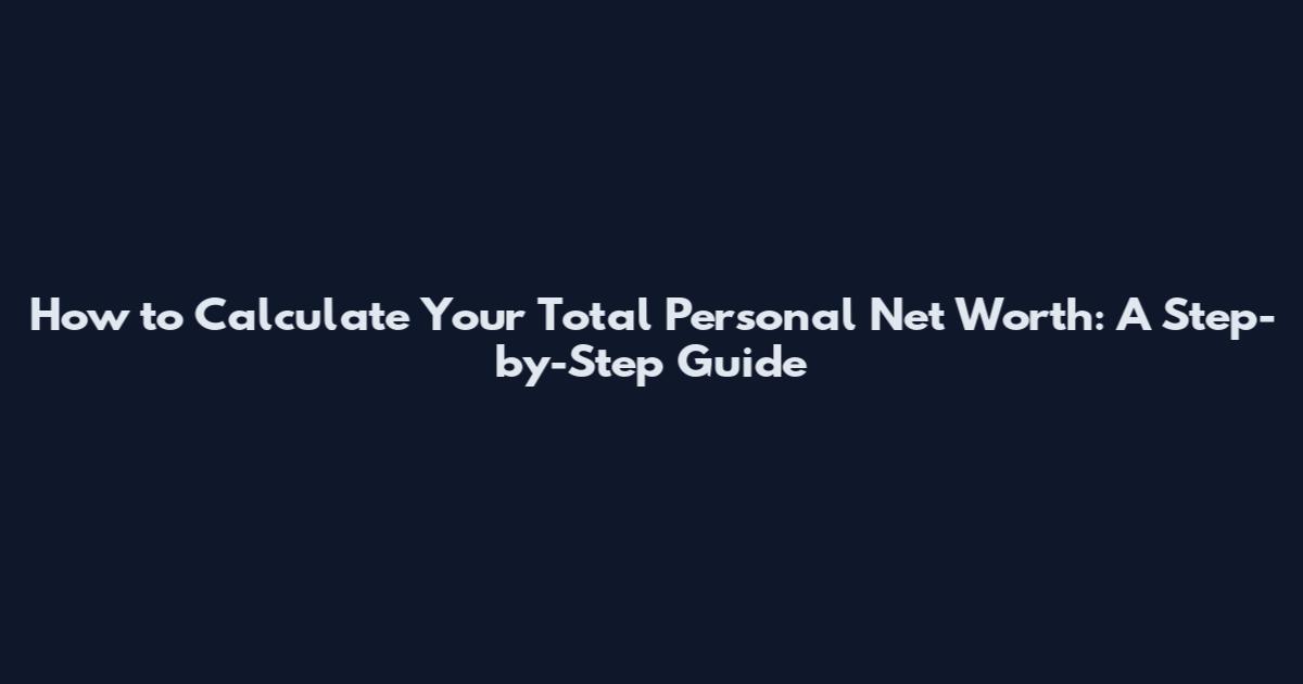 How to Calculate Your Total Personal Net Worth: A Step-by-Step Guide