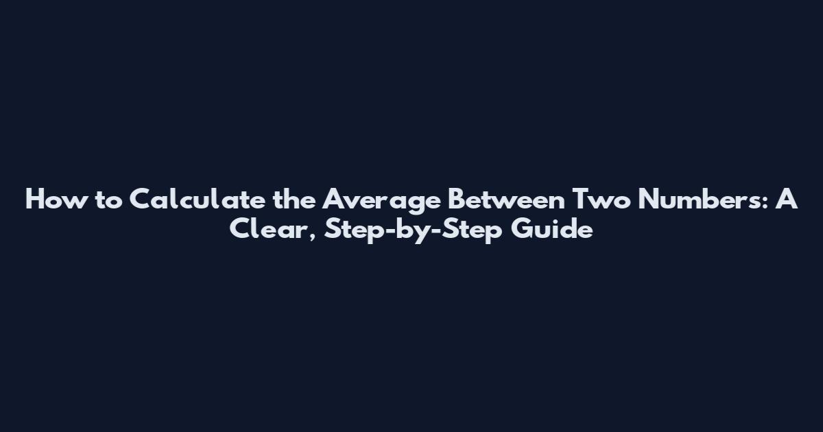 How to Calculate the Average Between Two Numbers: A Clear, Step-by-Step Guide