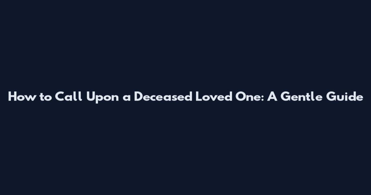 How to Call Upon a Deceased Loved One: A Gentle Guide