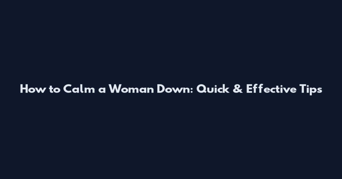 How to Calm a Woman Down: Quick & Effective Tips