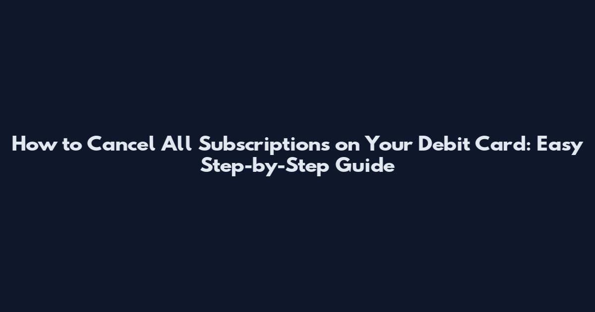 How to Cancel All Subscriptions on Your Debit Card: Easy Step-by-Step Guide