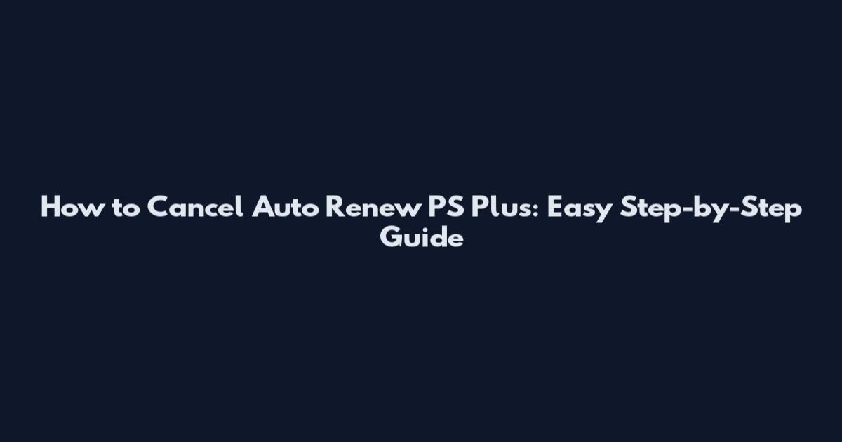 How to Cancel Auto Renew PS Plus: Easy Step-by-Step Guide