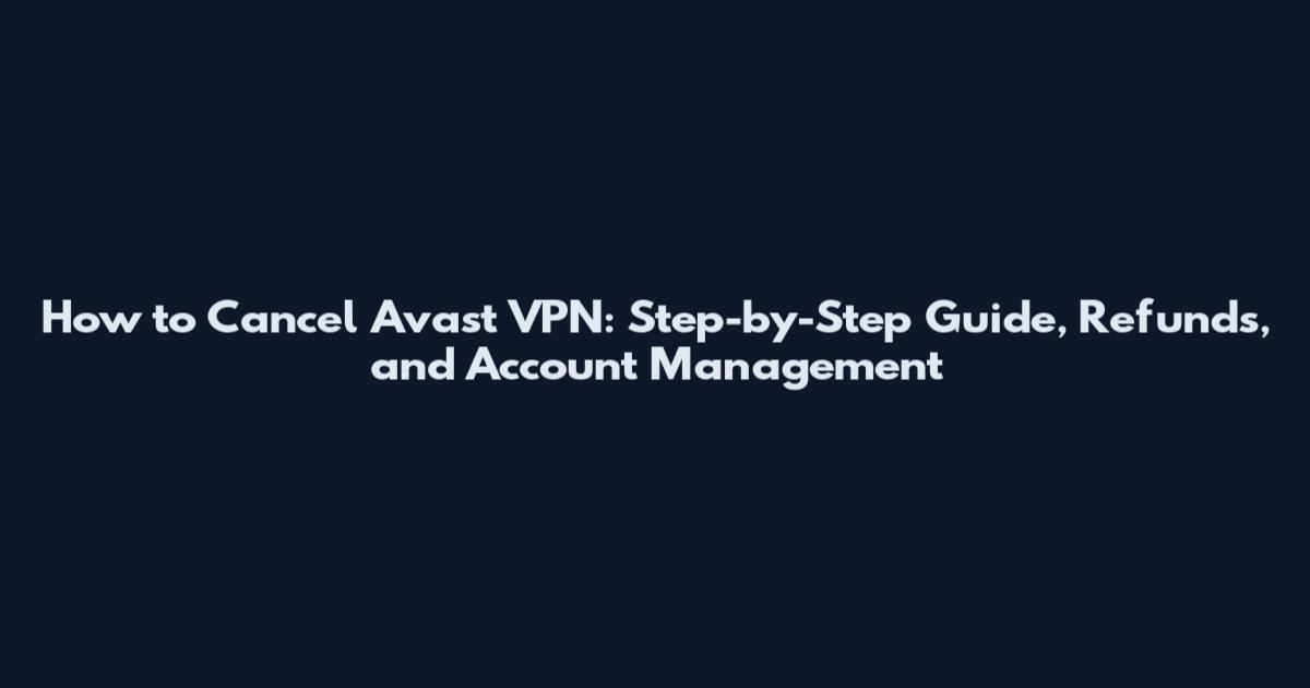 How to Cancel Avast VPN: Step-by-Step Guide, Refunds, and Account Management