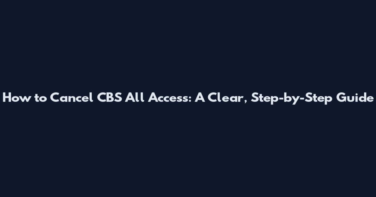 How to Cancel CBS All Access: A Clear, Step-by-Step Guide