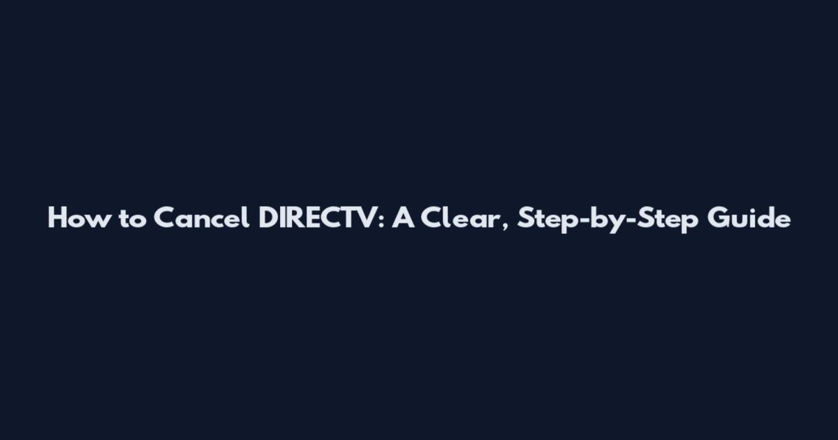 How to Cancel DIRECTV: A Clear, Step-by-Step Guide
