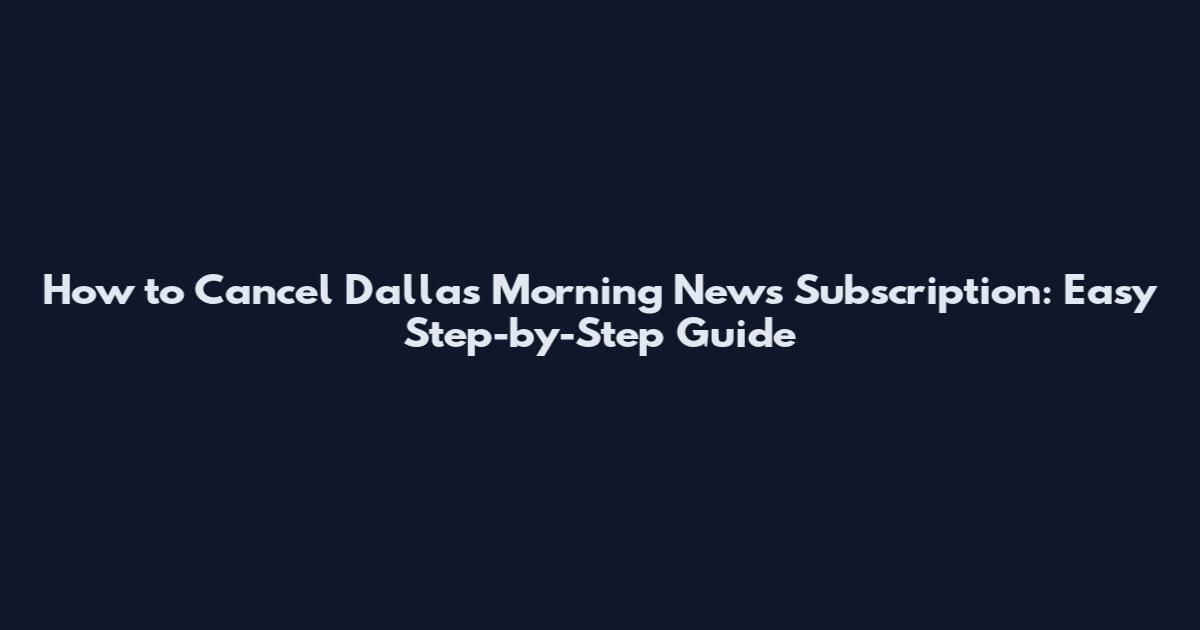 How to Cancel Dallas Morning News Subscription: Easy Step-by-Step Guide