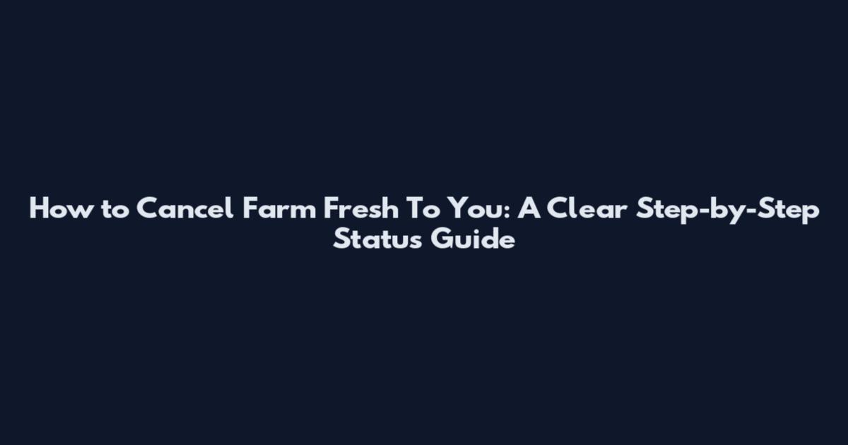 How to Cancel Farm Fresh To You: A Clear Step-by-Step Status Guide