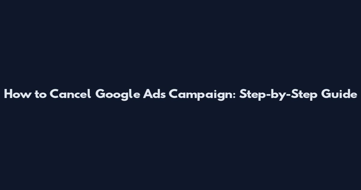 How to Cancel Google Ads Campaign: Step-by-Step Guide