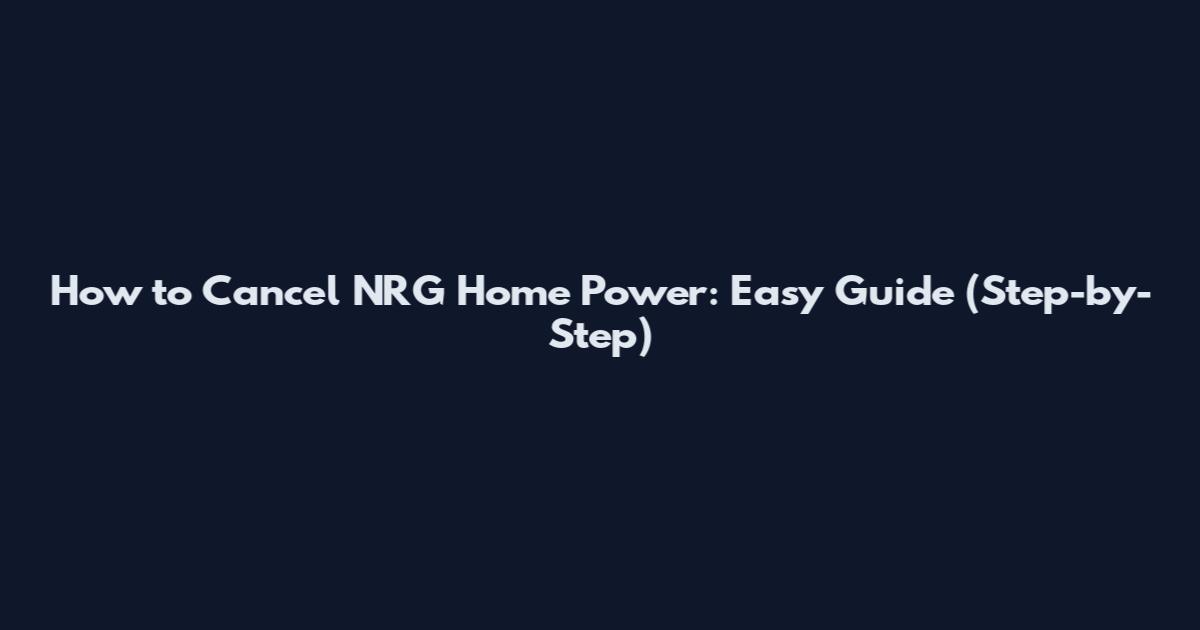 How to Cancel NRG Home Power: Easy Guide (Step-by-Step)