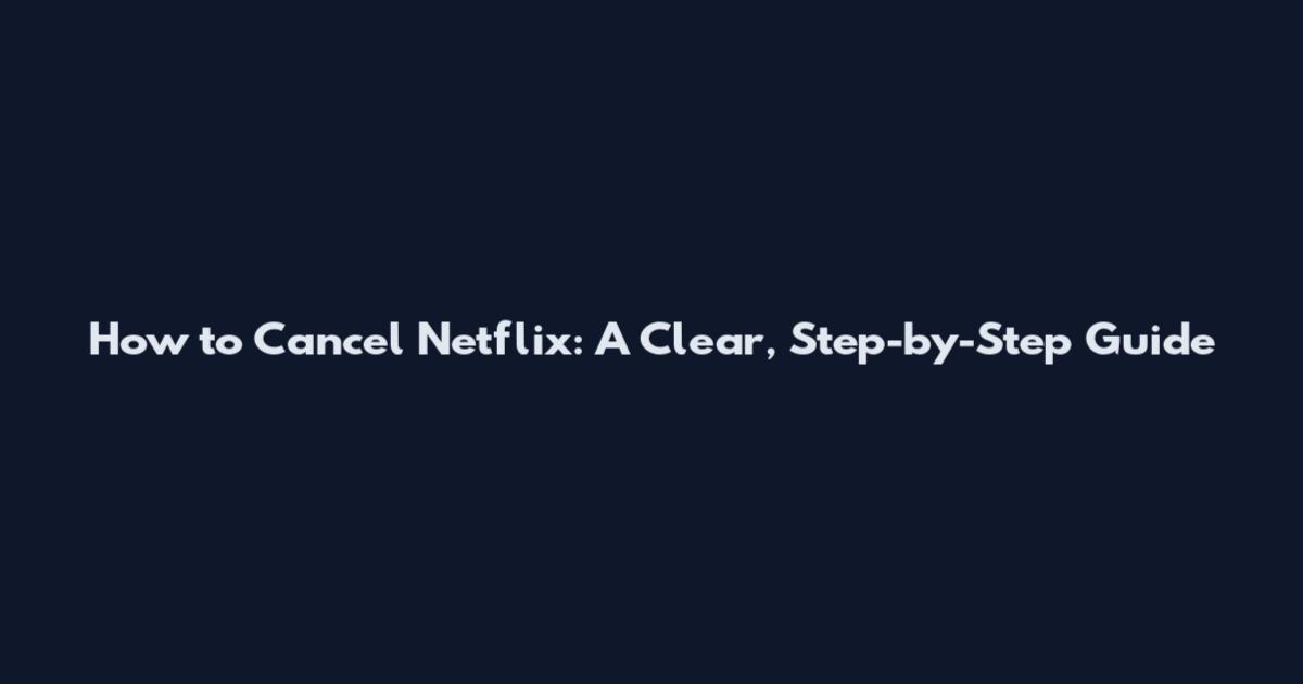 How to Cancel Netflix: A Clear, Step-by-Step Guide