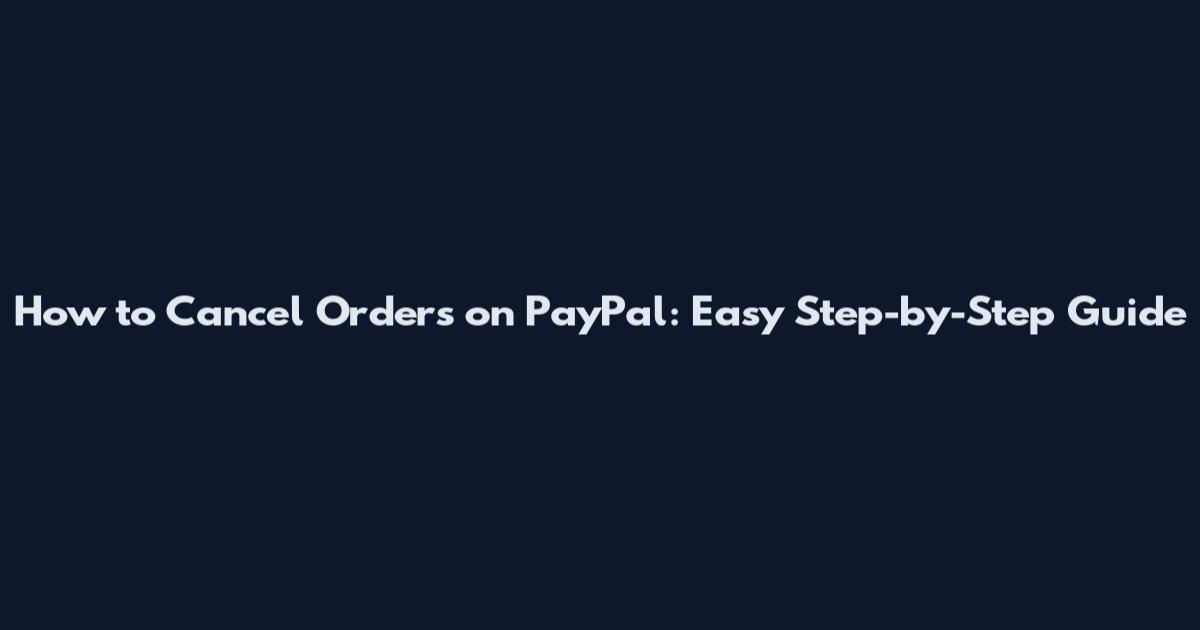 How to Cancel Orders on PayPal: Easy Step-by-Step Guide